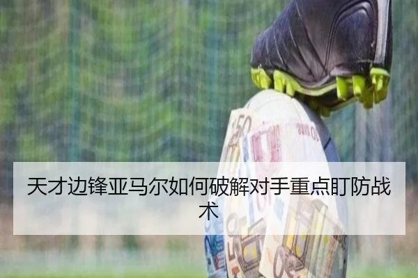天才边锋亚马尔如何破解对手重点盯防战术