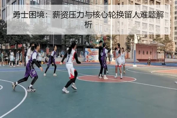 勇士困境：薪资压力与核心轮换留人难题解析