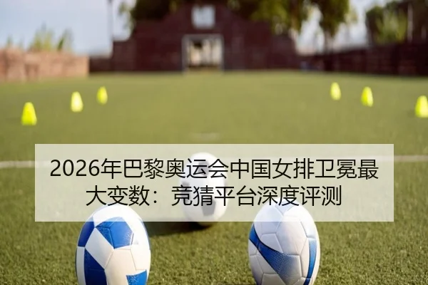 2026年巴黎奥运会中国女排卫冕最大变数：竞猜平台深度评测