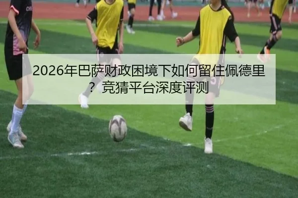 2026年巴萨财政困境下如何留住佩德里？竞猜平台深度评测