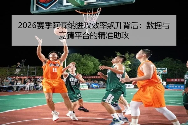 2026赛季阿森纳进攻效率飙升背后：数据与竞猜平台的精准助攻