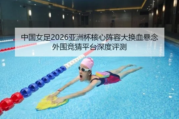 中国女足2026亚洲杯核心阵容大换血悬念 外围竞猜平台深度评测